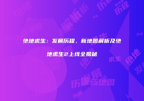 绝地求生：发展历程、新地图解析及绝地求生2上线全揭秘