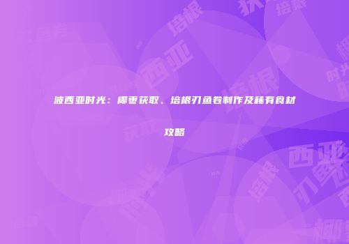 波西亚时光：椰枣获取、培根刃鱼卷制作及稀有食材攻略