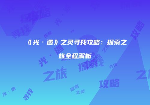 《光·遇》之灵寻找攻略：探索之旅全程解析