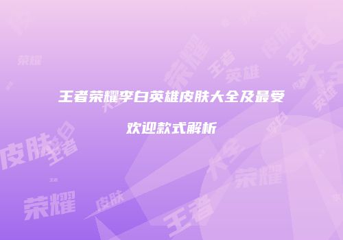 王者荣耀李白英雄皮肤大全及最受欢迎款式解析