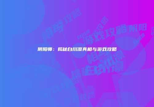 阴阳师：揭秘白川凛真相与游戏攻略