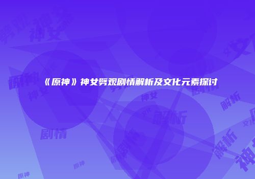 《原神》神女劈观剧情解析及文化元素探讨
