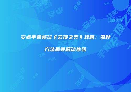 安卓手机畅玩《云顶之弈》攻略：多种方法解锁移动体验
