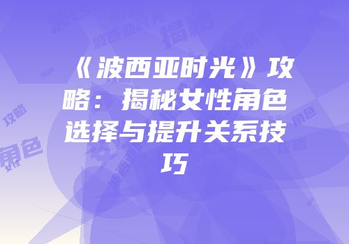 《波西亚时光》攻略：揭秘女性角色选择与提升关系技巧