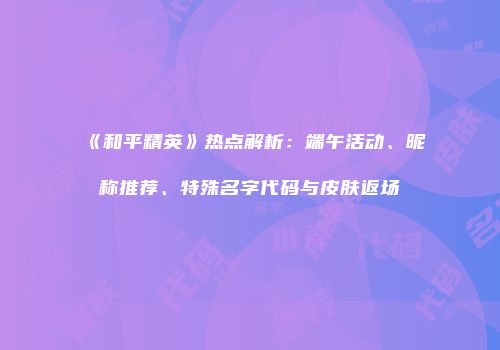 《和平精英》热点解析：端午活动、昵称推荐、特殊名字代码与皮肤返场