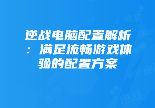 逆战电脑配置解析：满足流畅游戏体验的配置方案
