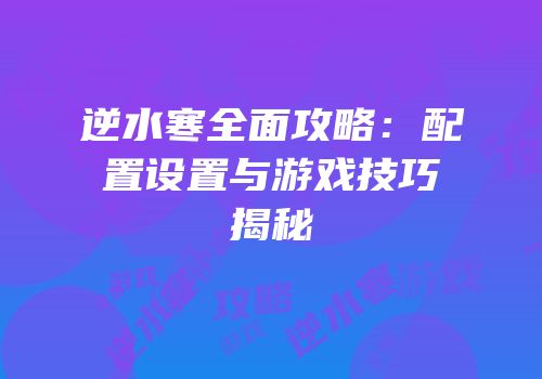 逆水寒全面攻略：配置设置与游戏技巧揭秘