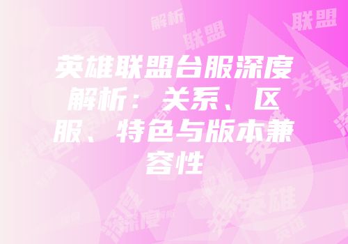 英雄联盟台服深度解析：关系、区服、特色与版本兼容性
