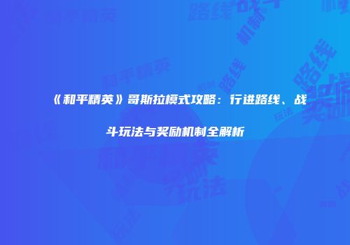 《和平精英》哥斯拉模式攻略：行进路线、战斗玩法与奖励机制全解析