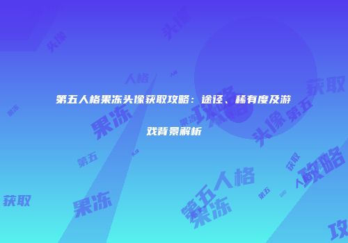 第五人格果冻头像获取攻略：途径、稀有度及游戏背景解析