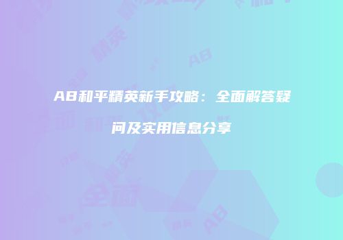 AB和平精英新手攻略：全面解答疑问及实用信息分享
