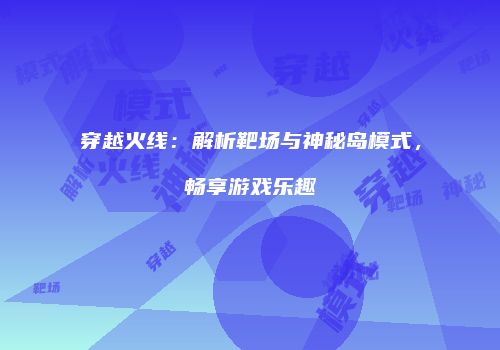 穿越火线：解析靶场与神秘岛模式，畅享游戏乐趣
