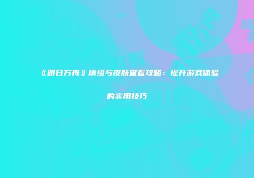 《明日方舟》模组与皮肤查看攻略：提升游戏体验的实用技巧