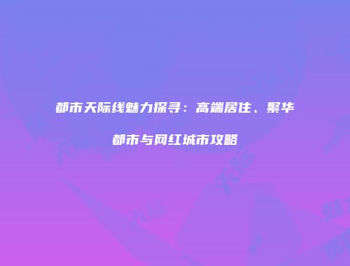 都市天际线魅力探寻：高端居住、繁华都市与网红城市攻略