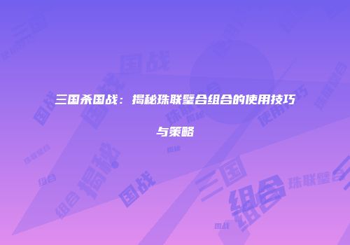 三国杀国战：揭秘珠联璧合组合的使用技巧与策略