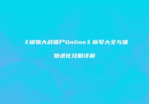 《植物大战僵尸Online》新号大全与植物进化攻略详解