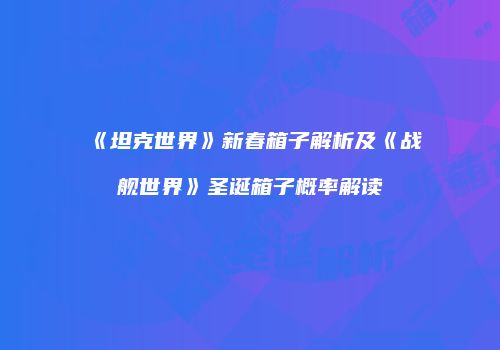 《坦克世界》新春箱子解析及《战舰世界》圣诞箱子概率解读