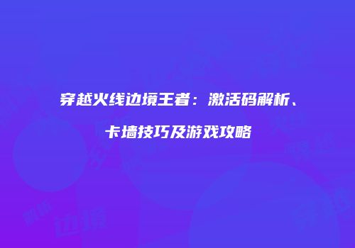 穿越火线边境王者：激活码解析、卡墙技巧及游戏攻略