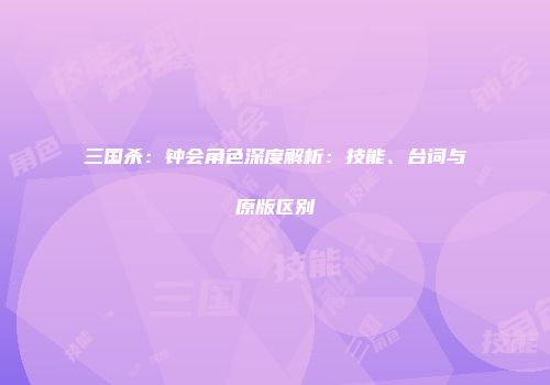 三国杀：钟会角色深度解析：技能、台词与原版区别