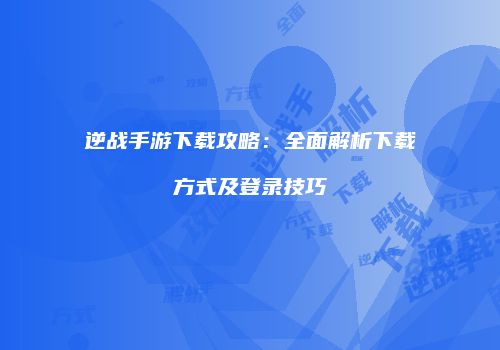逆战手游下载攻略：全面解析下载方式及登录技巧