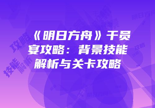 《明日方舟》干员宴攻略：背景技能解析与关卡攻略