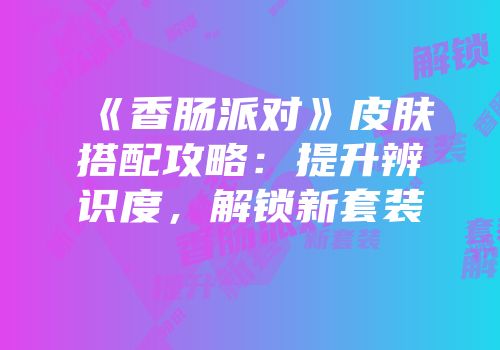 《香肠派对》皮肤搭配攻略：提升辨识度，解锁新套装