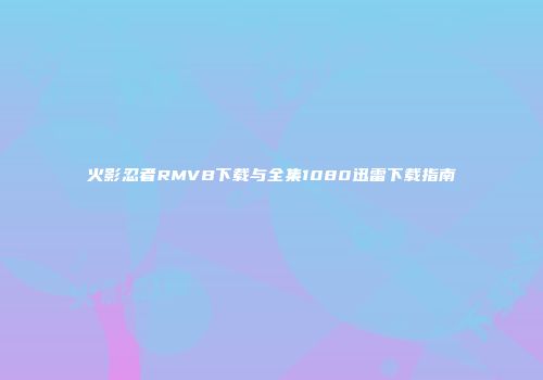 火影忍者RMVB下载与全集1080迅雷下载指南