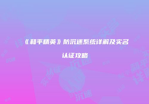 《和平精英》防沉迷系统详解及实名认证攻略