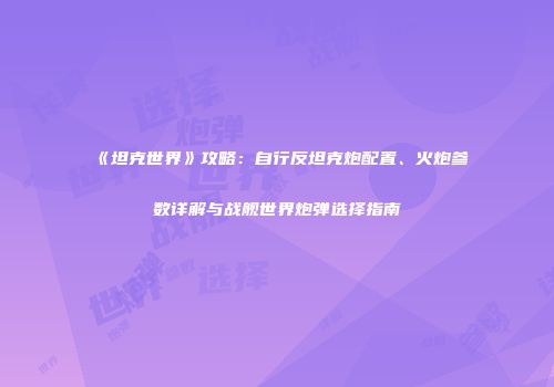 《坦克世界》攻略：自行反坦克炮配置、火炮参数详解与战舰世界炮弹选择指南