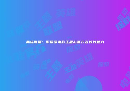 英雄联盟：探索微电影主题与官方宣传片魅力