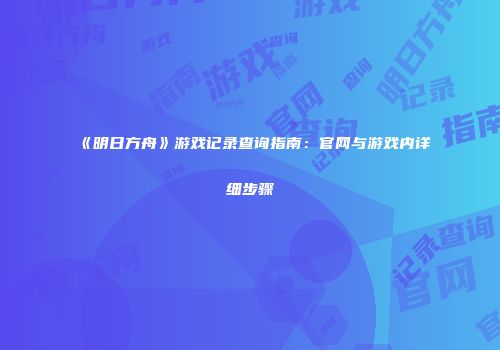 《明日方舟》游戏记录查询指南：官网与游戏内详细步骤