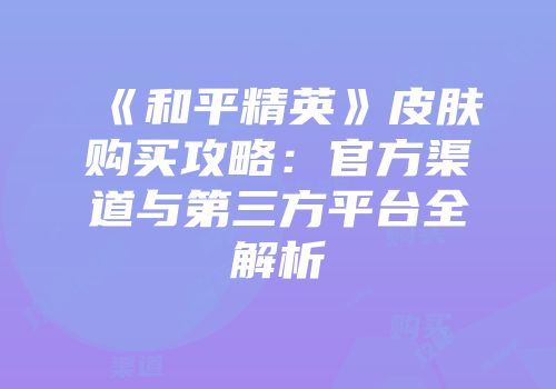 《和平精英》皮肤购买攻略：官方渠道与第三方平台全解析