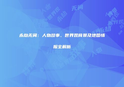 永劫无间：人物故事、世界观背景及地图情报全解析
