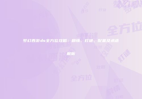 梦幻西游ds全方位攻略：剧情、灯谜、配置及术语解析