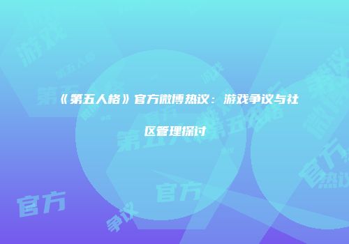 《第五人格》官方微博热议：游戏争议与社区管理探讨