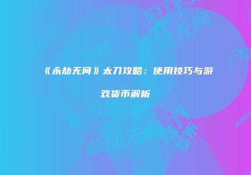 《永劫无间》太刀攻略：使用技巧与游戏货币解析