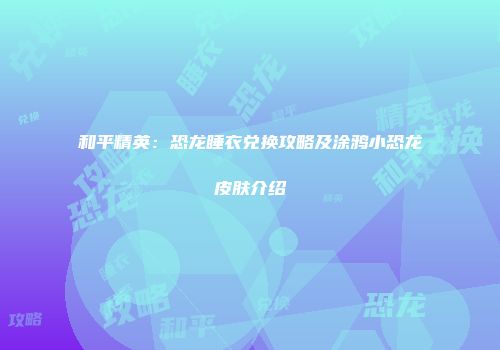 和平精英：恐龙睡衣兑换攻略及涂鸦小恐龙皮肤介绍
