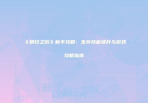 《明日之后》新手攻略：生存技能提升与游戏攻略指南