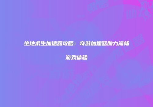 绝地求生加速器攻略：奇游加速器助力流畅游戏体验