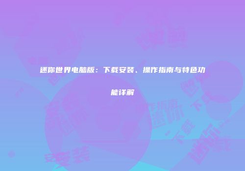 迷你世界电脑版：下载安装、操作指南与特色功能详解