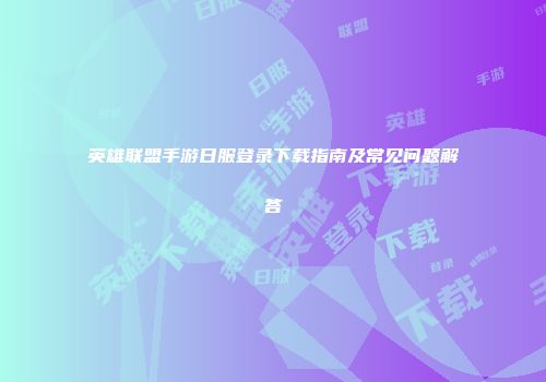 英雄联盟手游日服登录下载指南及常见问题解答