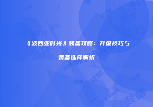 《波西亚时光》装备攻略：升级技巧与装备选择解析