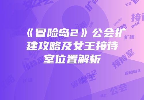 《冒险岛2》公会扩建攻略及女王接待室位置解析
