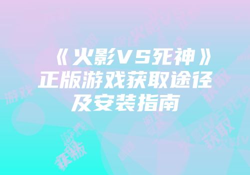 《火影VS死神》正版游戏获取途径及安装指南