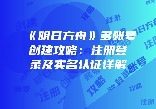 《明日方舟》多账号创建攻略：注册登录及实名认证详解