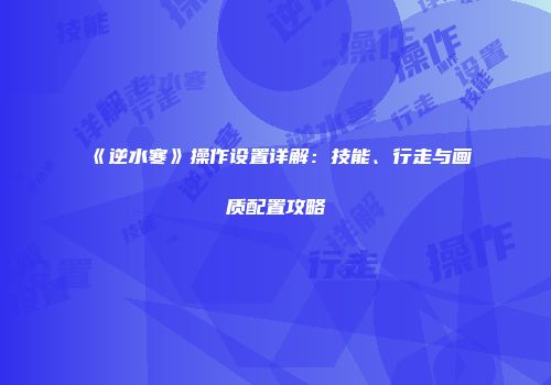 《逆水寒》操作设置详解：技能、行走与画质配置攻略