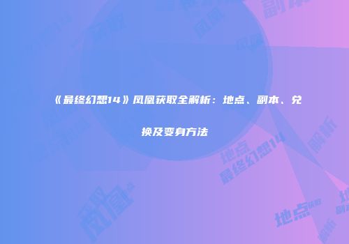 《最终幻想14》凤凰获取全解析：地点、副本、兑换及变身方法
