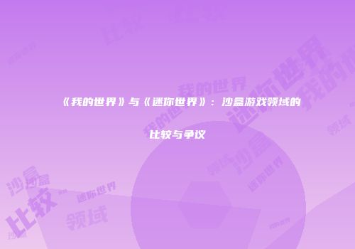 《我的世界》与《迷你世界》：沙盒游戏领域的比较与争议
