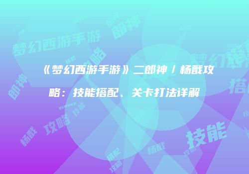 《梦幻西游手游》二郎神／杨戬攻略：技能搭配、关卡打法详解