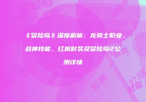 《冒险岛》深度解析：龙骑士职业、战神技能、红枫时装及冒险岛2公测详情